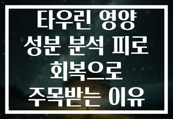 타우린 영양 성분 분석 피로 회복으로 주목받는 이유