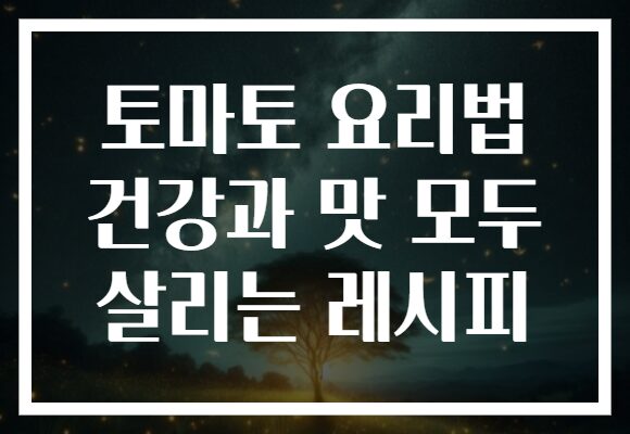 토마토 요리법 건강과 맛 모두 살리는 레시피