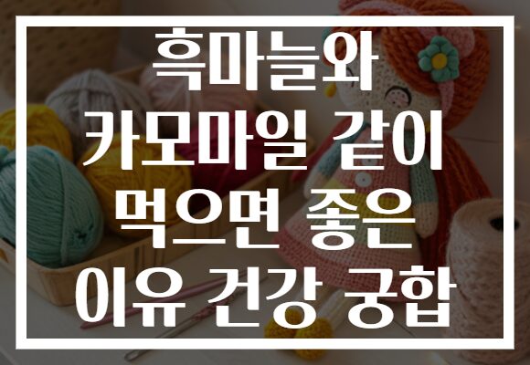 흑마늘와 카모마일 같이 먹으면 좋은 이유 건강 궁합