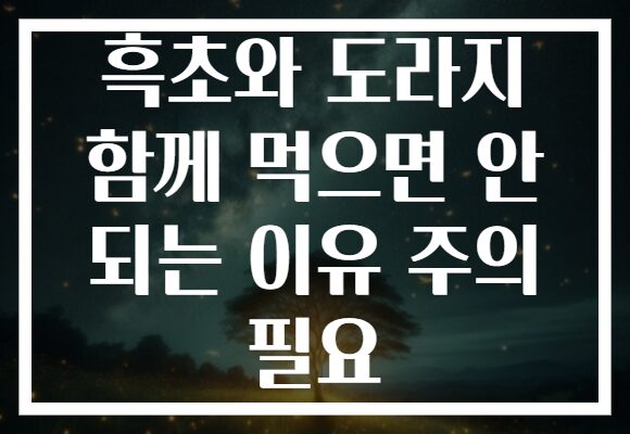 흑초와 도라지 함께 먹으면 안 되는 이유 주의 필요