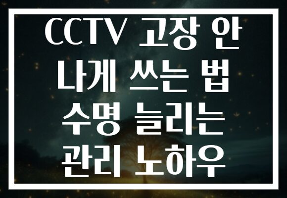 CCTV 고장 안 나게 쓰는 법 수명 늘리는 관리 노하우