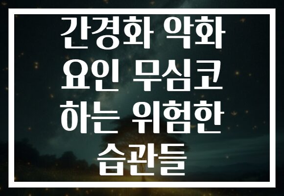 간경화 악화 요인 무심코 하는 위험한 습관들