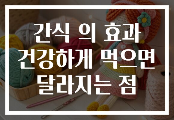 간식 의 효과 건강하게 먹으면 달라지는 점