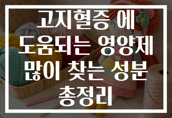 고지혈증 에 도움되는 영양제 많이 찾는 성분 총정리