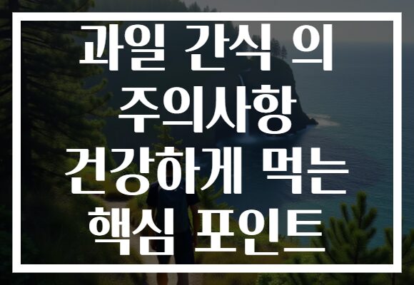 과일 간식 의 주의사항 건강하게 먹는 핵심 포인트