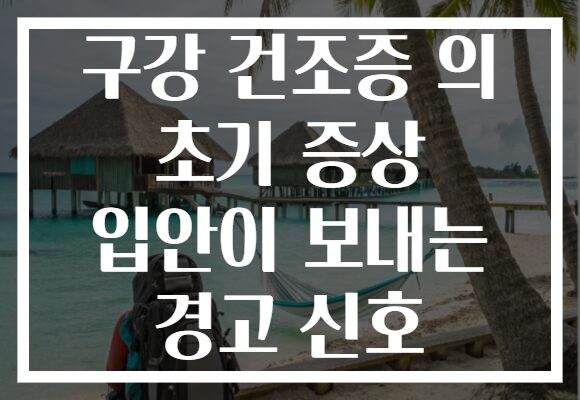 구강 건조증 의 초기 증상 입안이 보내는 경고 신호