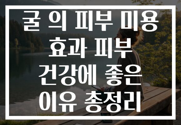 굴 의 피부 미용 효과 피부 건강에 좋은 이유 총정리