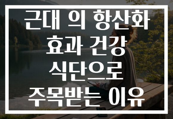 근대 의 항산화 효과 건강 식단으로 주목받는 이유