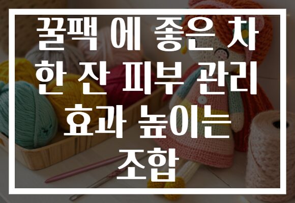 꿀팩 에 좋은 차 한 잔 피부 관리 효과 높이는 조합
