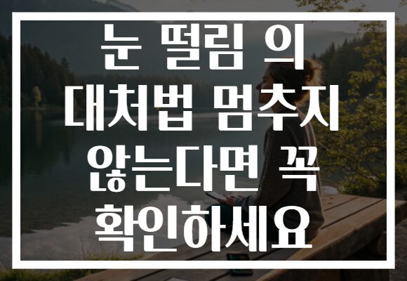 눈 떨림 의 대처법 멈추지 않는다면 꼭 확인하세요