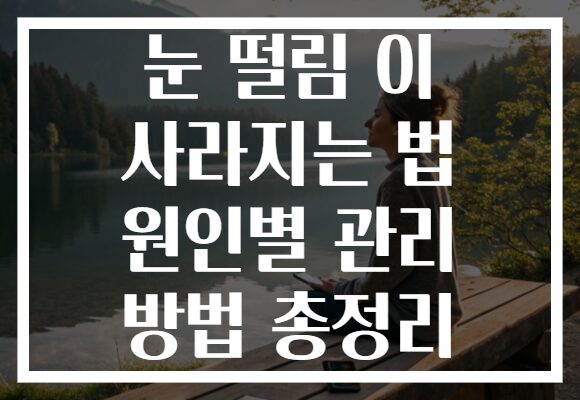 눈 떨림 이 사라지는 법 원인별 관리 방법 총정리