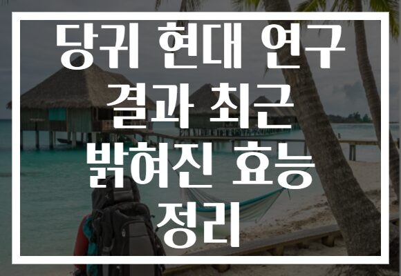 당귀 현대 연구 결과 최근 밝혀진 효능 정리