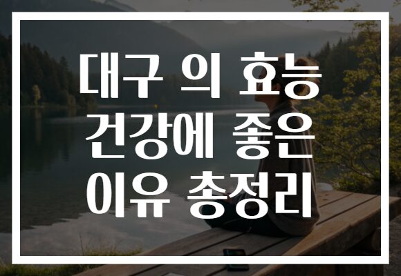 대구 의 효능 건강에 좋은 이유 총정리