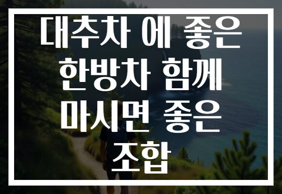 대추차 에 좋은 한방차 함께 마시면 좋은 조합
