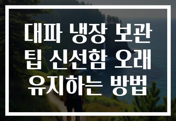 대파 냉장 보관 팁 신선함 오래 유지하는 방법