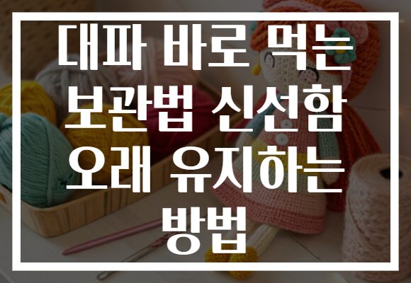 대파 바로 먹는 보관법 신선함 오래 유지하는 방법
