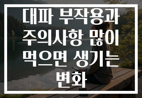 대파 부작용과 주의사항 많이 먹으면 생기는 변화