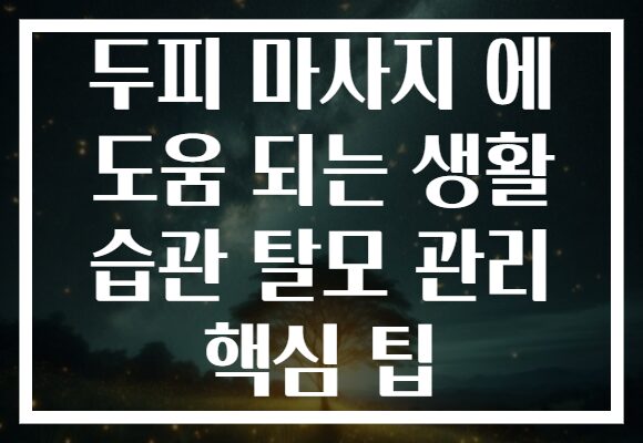 두피 마사지 에 도움 되는 생활 습관 탈모 관리 핵심 팁