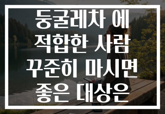 둥굴레차 에 적합한 사람 꾸준히 마시면 좋은 대상은