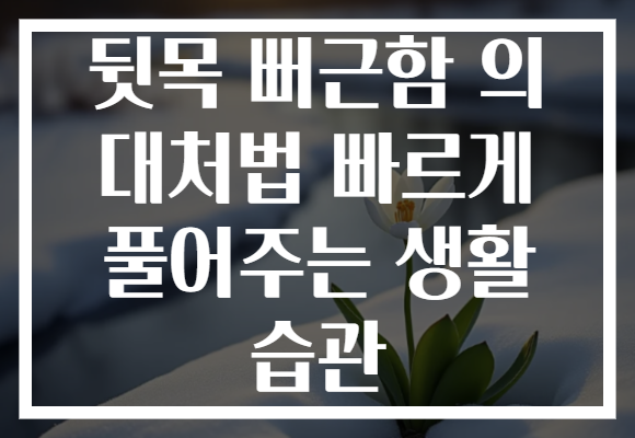 뒷목 뻐근함 의 대처법 빠르게 풀어주는 생활 습관