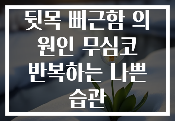 뒷목 뻐근함 의 원인 무심코 반복하는 나쁜 습관