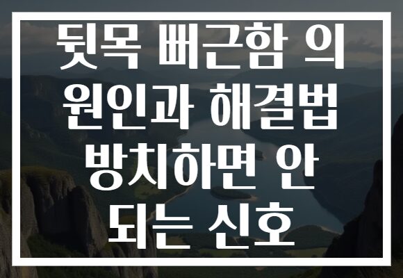 뒷목 뻐근함 의 원인과 해결법 방치하면 안 되는 신호