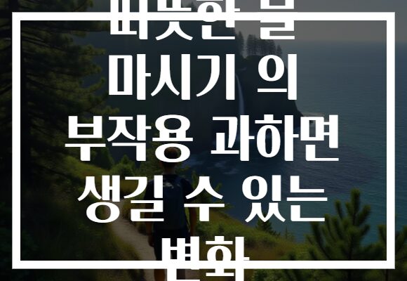 따뜻한 물 마시기 의 부작용 과하면 생길 수 있는 변화