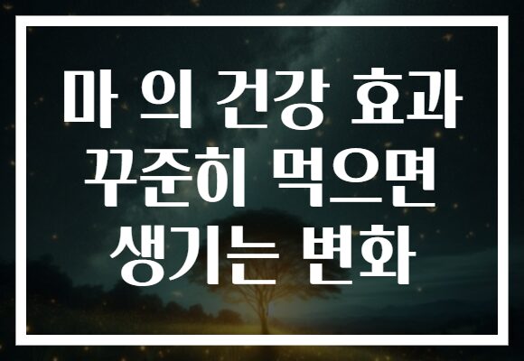마 의 건강 효과 꾸준히 먹으면 생기는 변화