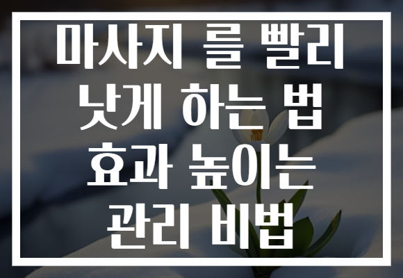 마사지 를 빨리 낫게 하는 법 효과 높이는 관리 비법