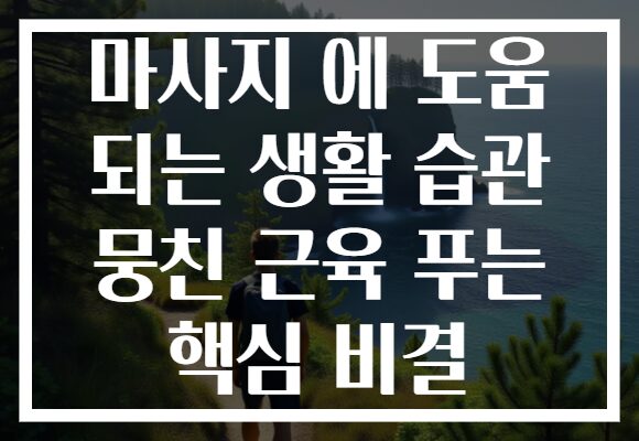 마사지 에 도움 되는 생활 습관 뭉친 근육 푸는 핵심 비결