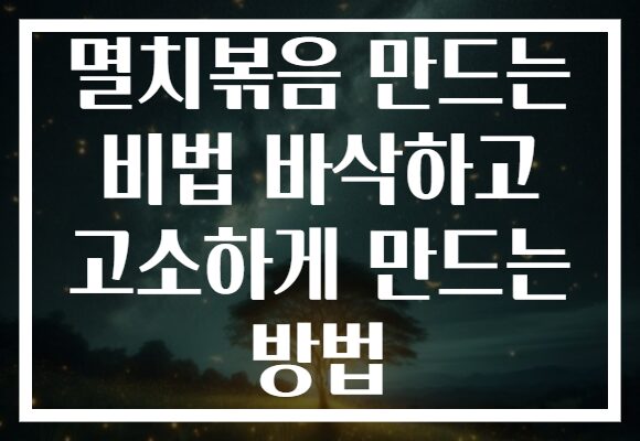 멸치볶음 만드는 비법 바삭하고 고소하게 만드는 방법