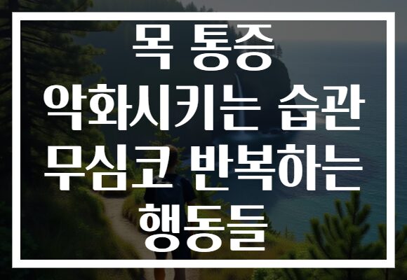 목 통증 악화시키는 습관 무심코 반복하는 행동들