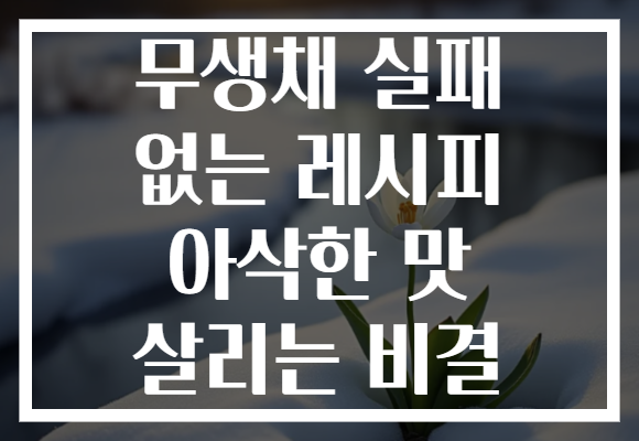 무생채 실패 없는 레시피 아삭한 맛 살리는 비결
