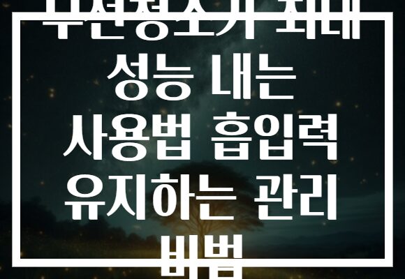 무선청소기 최대 성능 내는 사용법 흡입력 유지하는 관리 비법