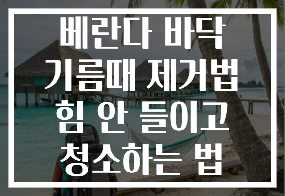 베란다 바닥 기름때 제거법 힘 안 들이고 청소하는 법