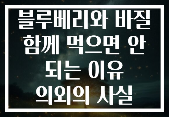 블루베리와 바질 함께 먹으면 안 되는 이유 의외의 사실