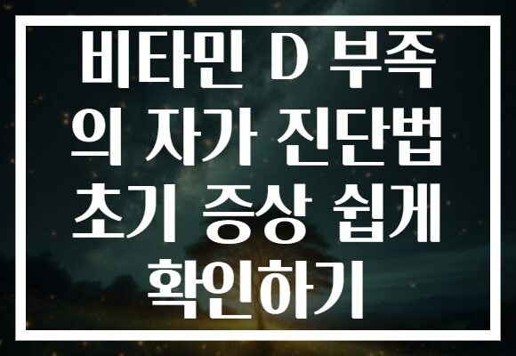 비타민 D 부족 의 자가 진단법 초기 증상 쉽게 확인하기