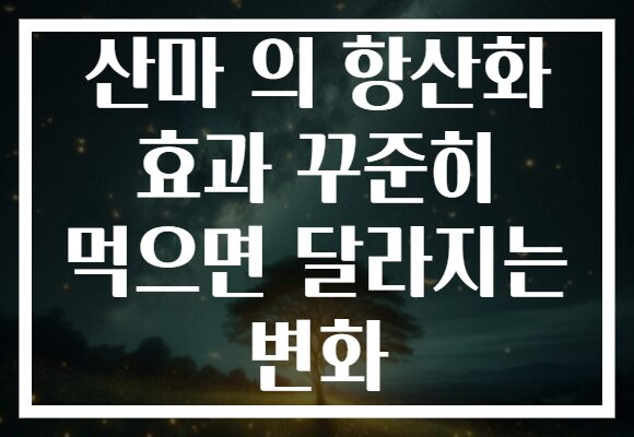 산마 의 항산화 효과 꾸준히 먹으면 달라지는 변화