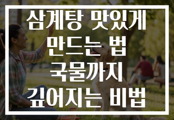 삼계탕 맛있게 만드는 법 국물까지 깊어지는 비법