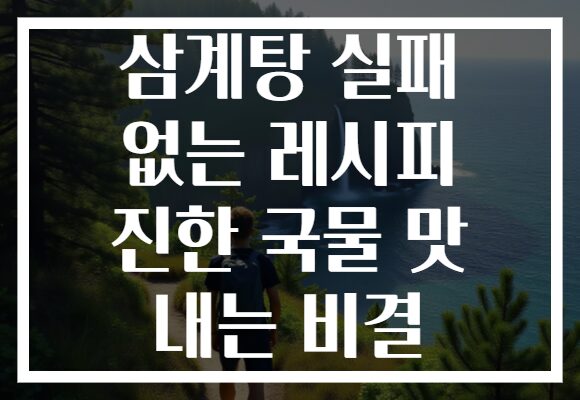 삼계탕 실패 없는 레시피 진한 국물 맛 내는 비결