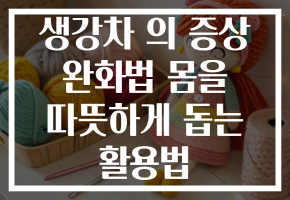 생강차 의 증상 완화법 몸을 따뜻하게 돕는 활용법