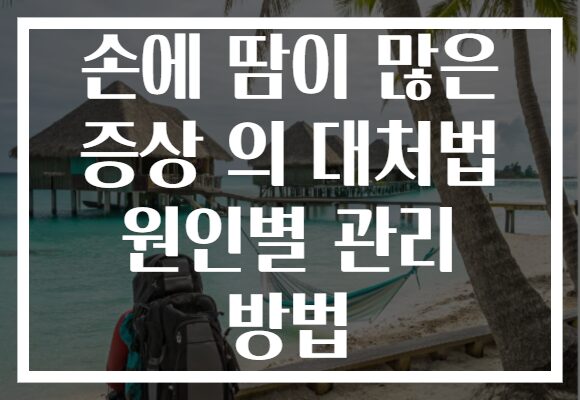손에 땀이 많은 증상 의 대처법 원인별 관리 방법