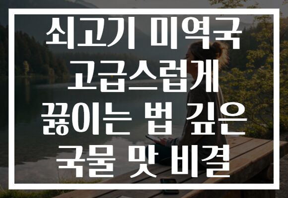 쇠고기 미역국 고급스럽게 끓이는 법 깊은 국물 맛 비결