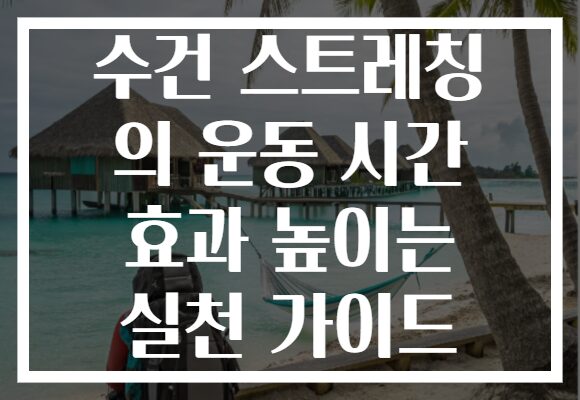 수건 스트레칭 의 운동 시간 효과 높이는 실천 가이드