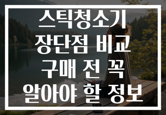 스틱청소기 장단점 비교 구매 전 꼭 알아야 할 정보