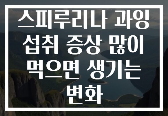 스피루리나 과잉 섭취 증상 많이 먹으면 생기는 변화