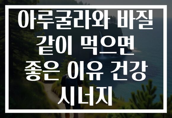아루굴라와 바질 같이 먹으면 좋은 이유 건강 시너지