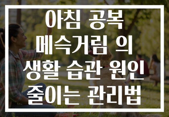 아침 공복 메슥거림 의 생활 습관 원인 줄이는 관리법