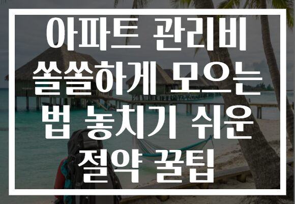 아파트 관리비 쏠쏠하게 모으는 법 놓치기 쉬운 절약 꿀팁