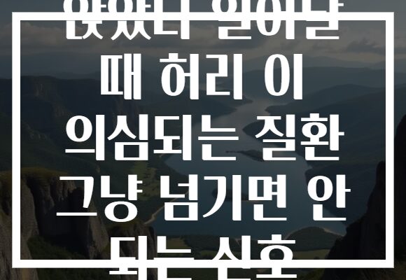 앉았다 일어날 때 허리 이 의심되는 질환 그냥 넘기면 안 되는 신호